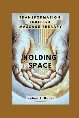 Holding Space: Transformation Through Massage Therapy by Rocha, Ruben J.