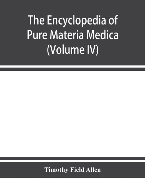 The encyclopedia of pure materia medica; a record of the positive effects of drugs upon the healthy human organism (Volume IV) by Field Allen, Timothy
