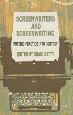 Screenwriters and Screenwriting: Putting Practice Into Context by Batty, C.