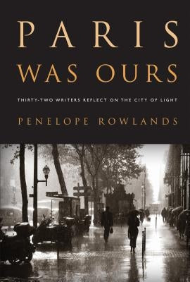 Paris Was Ours: Thirty-Two Writers Reflect on the City of Light by Rowlands, Penelope