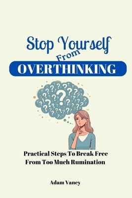 Stop Yourself From Overthinking: Practical Steps To Break Free From Too Much Rumination by Vaney, Adam