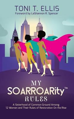 My SOARROARity(TM) Rules: A Sisterhood of Common Ground Among Twelve Women & Their Rules for Restoration on the Rise by Ellis, Toni T.