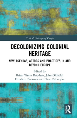 Decolonizing Colonial Heritage: New Agendas, Actors and Practices in and beyond Europe by Knudsen, Britta Timm