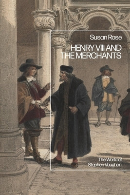 Henry VIII and the Merchants: The World of Stephen Vaughan by Rose, Susan