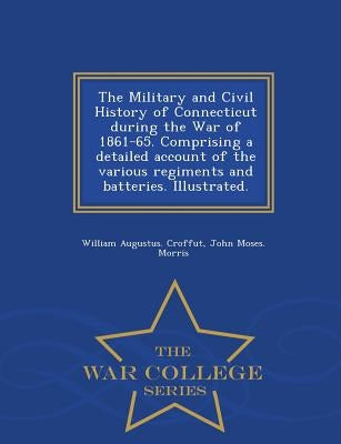 The Military and Civil History of Connecticut during the War of 1861-65. Comprising a detailed account of the various regiments and batteries. Illustr by Croffut, William Augustus