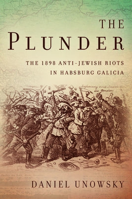 The Plunder: The 1898 Anti-Jewish Riots in Habsburg Galicia by Unowsky, Daniel