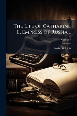 The Life of Catharine II, Empress of Russia ..; Volume 3 by 1744-1820, Tooke William