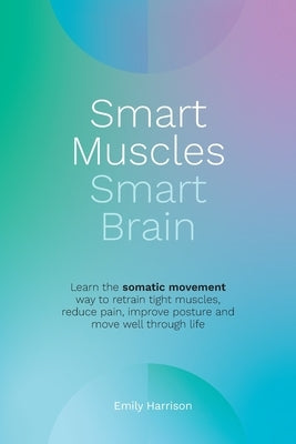 Smart Muscles Smart Brain: Learn the somatic movement way to retrain tight muscles, reduce pain, improve posture and move well through life by Harrison, Emily