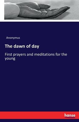 The dawn of day: First prayers and meditations for the young by Anonymus