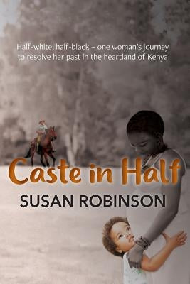 Caste in Half: Half-white, half-black - one woman's journey to resolve her past in the heartland of Kenya by Robinson, Susan