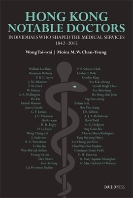 Hong Kong Notable Doctors: Individuals Who Shaped the Medical Services, 1842-2015 by Chan-Yeung, Moira M. W.