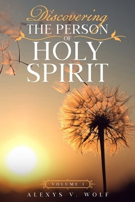 Discovering the Person of Holy Spirit: Volume 1 by Wolf, Alexys V.