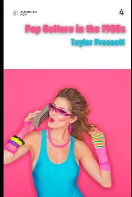 American Pop-Pop Culture in the 1980s: From MTV to Reaganomics, the Rise of Corporate Cool, and the Birth of the Digital Age by Prescott, Taylor