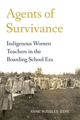 Agents of Survivance: Indigenous Women Teachers in the Boarding School Era by Gere, Anne Ruggles