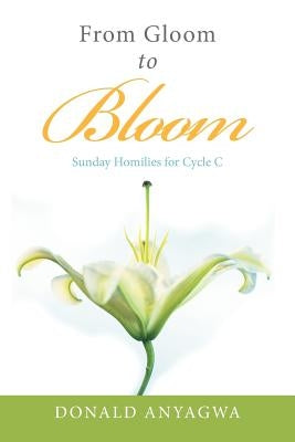 From Gloom to Bloom: Sunday Homilies for Cycle C by Anyagwa, Donald