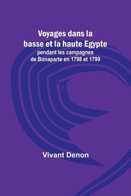 Voyages dans la basse et la haute Egypte; pendant les campagnes de Bonaparte en 1798 et 1799 by Denon, Vivant