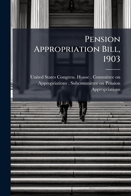 Pension Appropriation Bill, 1903: Hearings Before the United States House Committee on ... by United States Congress House Committe