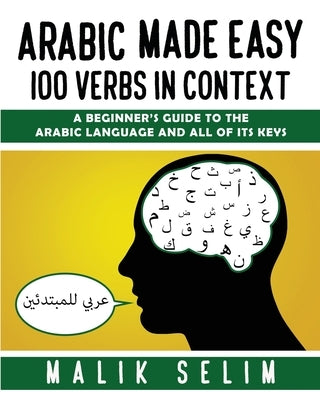Arabic made easy: 100 Verbs in context: A beginner's guide to the Arabic Language and all of its keys by Selim, Malik