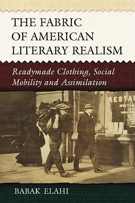 The Fabric of American Literary Realism: Readymade Clothing, Social Mobility and Assimilation by Elahi, Babak