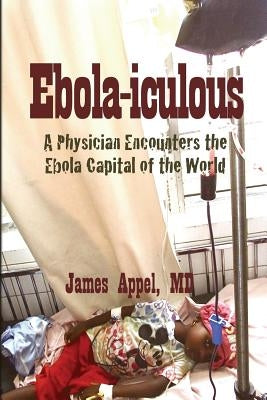 Ebola-iculous: A Physician Encounters the Ebola Capital of the World by Appel MD, James