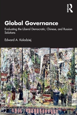 Global Governance: Evaluating the Liberal Democratic, Chinese, and Russian Solutions by Kolodziej, Edward A.