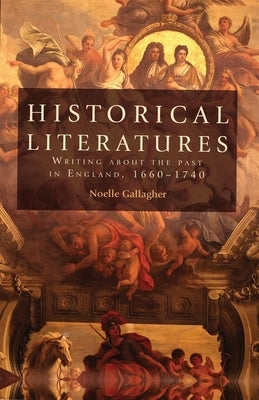 Historical Literatures: Writing about the Past in England, 1660-1740 by Gallagher, Noelle