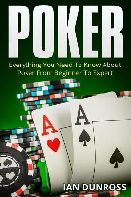 Poker: Everything You Need To Know About Poker From Beginner To Expert by Dunross, Ian