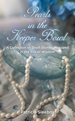 Pearls in the Keeper Bowl: A Collection of Short Stories Wrapped in the Silk of Wisdom by Sleebos, Patricia