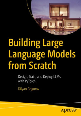 Building Large Language Models from Scratch: Design, Train, and Deploy Llms with Pytorch by Grigorov, Dilyan
