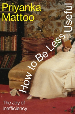How to Be Less Useful: The Joy of Inefficiency by Mattoo, Priyanka