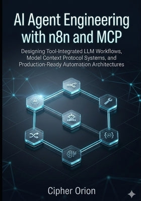 AI Agent Engineering with n8n and MCP: Designing Tool-Integrated LLM Workflows, Model Context Protocol Systems, and Production-Ready Automation Archit by Orion, Cipher