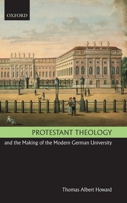 Protestant Theology and the Making of the Modern German University by Howard, Thomas Albert