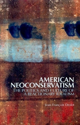 American Neoconservatism: The Politics and Culture of a Reactionary Idealism by Drolet, Jean-François