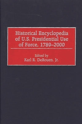 Historical Encyclopedia of U.S. Presidential Use of Force, 1789-2000 by Derouen, Karl R.