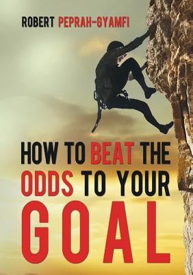 How to Beat the Odds to Your Goal by Peprah-Gyamfi, Robert