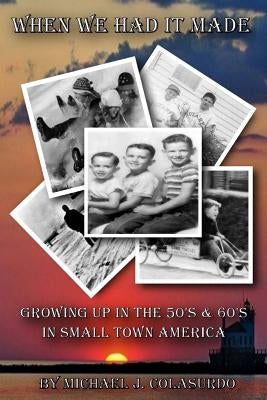 When We Had it Made: Growing Up in the 50's & 60's in Small Town America by Colasurdo, Michael J.
