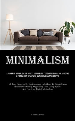 Minimalism: A Primer On Minimalism For Novices A Simple And Systematic Manual For Achieving A Streamlined, Reoriented, And Uncomplicated Lifestyle (Me by António, Vanda
