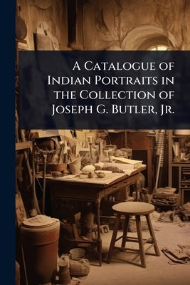 A Catalogue of Indian Portraits in the Collection of Joseph G. Butler, Jr. by 