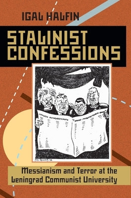Stalinist Confessions: Messianism and Terror at the Leningrad Communist University by Halfin, Igal