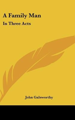 A Family Man: In Three Acts by Galsworthy, John