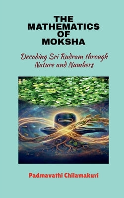 The Mathematics of Moksha: Decoding Sri Rudram through Nature and Numbers by Padmavathi Chilamakuri