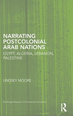 Narrating Postcolonial Arab Nations: Egypt, Algeria, Lebanon, Palestine by Moore, Lindsey