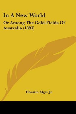 In A New World: Or Among The Gold-Fields Of Australia (1893) by Alger, Horatio, Jr.