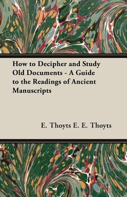 How to Decipher and Study Old Documents - A Guide to the Readings of Ancient Manuscripts by Thoyts, E.
