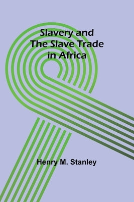Slavery and the slave trade in Africa by Stanley, Henry M.