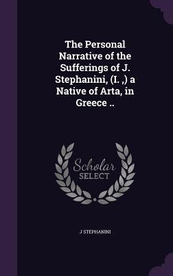The Personal Narrative of the Sufferings of J. Stephanini, (I., ) a Native of Arta, in Greece .. by Stephanini, J.