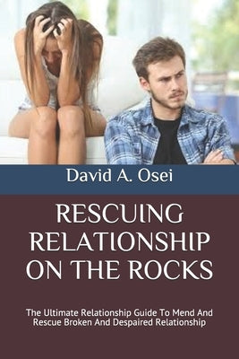 Rescuing Relationship on the Rocks: The Ultimate Relationship Guide To Mend And Rescue Broken And Despaired Relationship by Osei, David a.