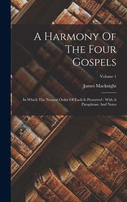 A Harmony Of The Four Gospels: In Which The Natural Order Of Each Is Preserved: With A Paraphrase And Notes; Volume 1 by Macknight, James