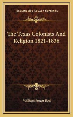 The Texas Colonists And Religion 1821-1836 by Red, William Stuart