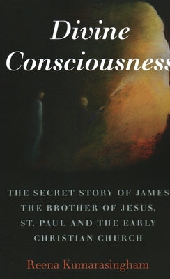 Divine Consciousness: The Secret Story of James the Brother of Jesus, St Paul and the Early Christian Church by Kumarasingham, Reena